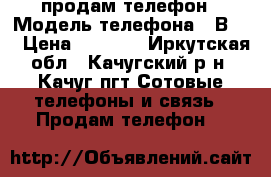 продам телефон › Модель телефона ­ В304 › Цена ­ 1 299 - Иркутская обл., Качугский р-н, Качуг пгт Сотовые телефоны и связь » Продам телефон   